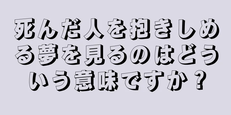 死んだ人を抱きしめる夢を見るのはどういう意味ですか？