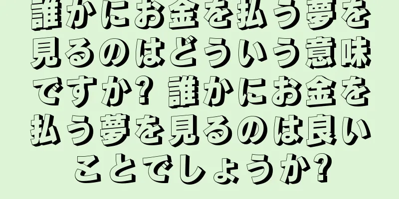 誰かにお金を払う夢を見るのはどういう意味ですか? 誰かにお金を払う夢を見るのは良いことでしょうか?