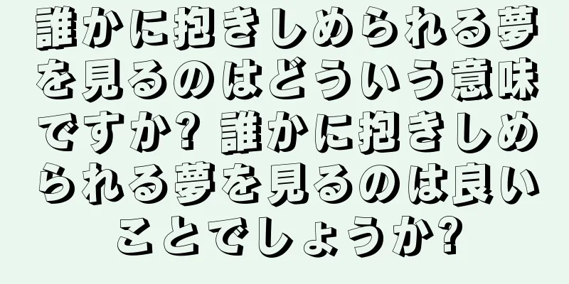 誰かに抱きしめられる夢を見るのはどういう意味ですか? 誰かに抱きしめられる夢を見るのは良いことでしょうか?