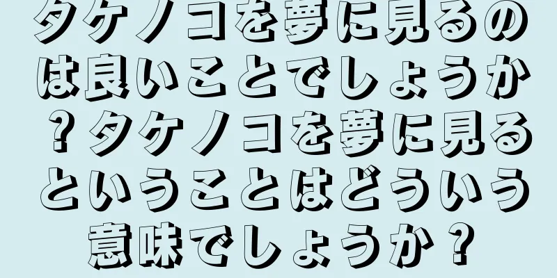 タケノコを夢に見るのは良いことでしょうか？タケノコを夢に見るということはどういう意味でしょうか？