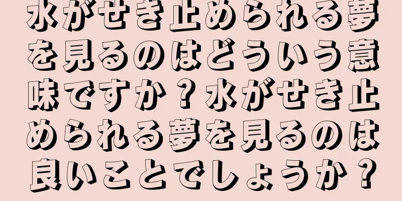 水がせき止められる夢を見るのはどういう意味ですか？水がせき止められる夢を見るのは良いことでしょうか？