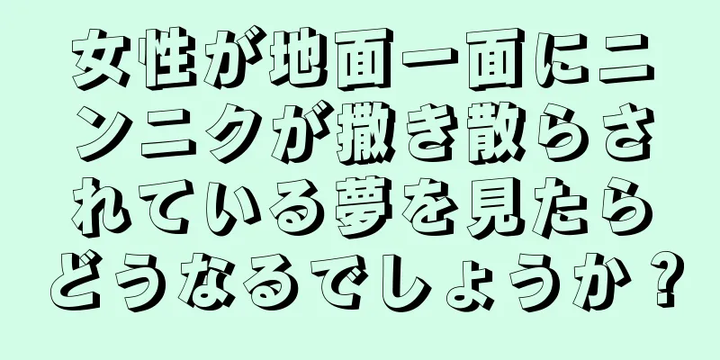 女性が地面一面にニンニクが撒き散らされている夢を見たらどうなるでしょうか？