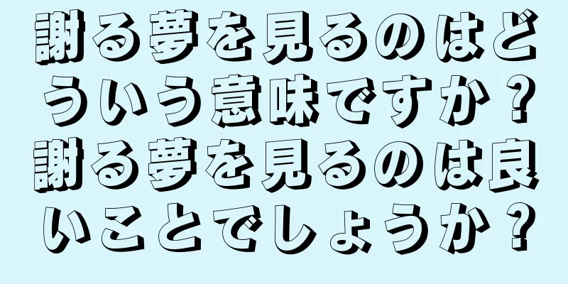 謝る夢を見るのはどういう意味ですか？謝る夢を見るのは良いことでしょうか？
