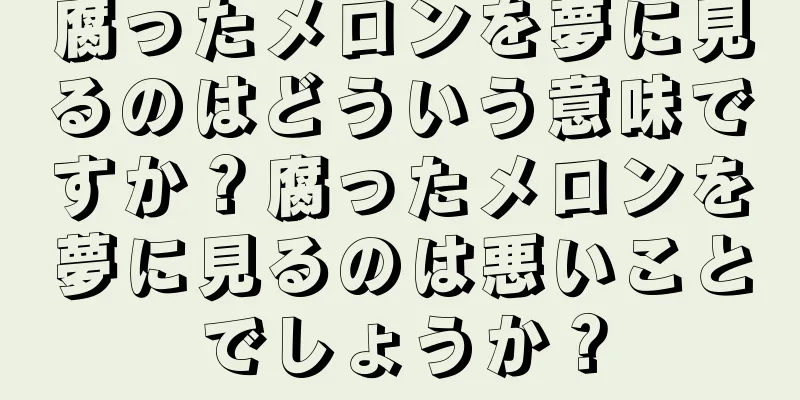 腐ったメロンを夢に見るのはどういう意味ですか？腐ったメロンを夢に見るのは悪いことでしょうか？