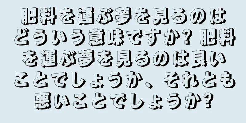 肥料を運ぶ夢を見るのはどういう意味ですか? 肥料を運ぶ夢を見るのは良いことでしょうか、それとも悪いことでしょうか?