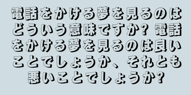 電話をかける夢を見るのはどういう意味ですか? 電話をかける夢を見るのは良いことでしょうか、それとも悪いことでしょうか?