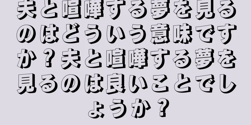 夫と喧嘩する夢を見るのはどういう意味ですか？夫と喧嘩する夢を見るのは良いことでしょうか？