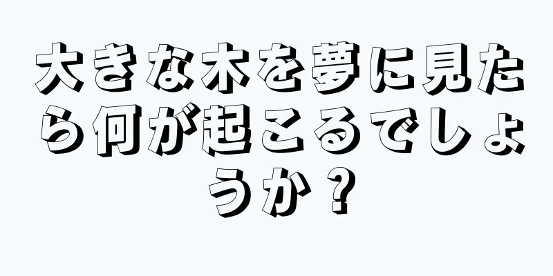 大きな木を夢に見たら何が起こるでしょうか？