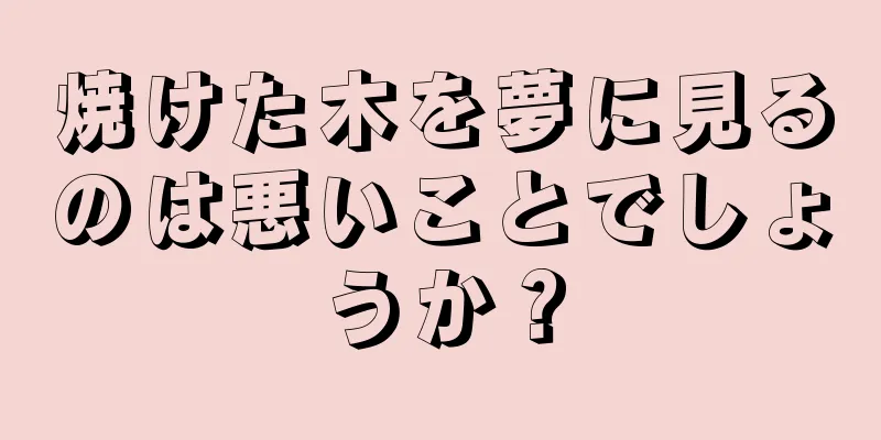 焼けた木を夢に見るのは悪いことでしょうか？