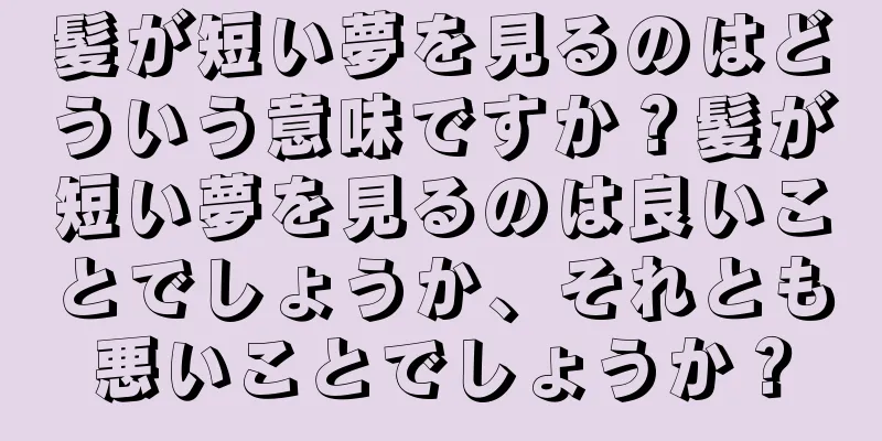 髪が短い夢を見るのはどういう意味ですか？髪が短い夢を見るのは良いことでしょうか、それとも悪いことでしょうか？