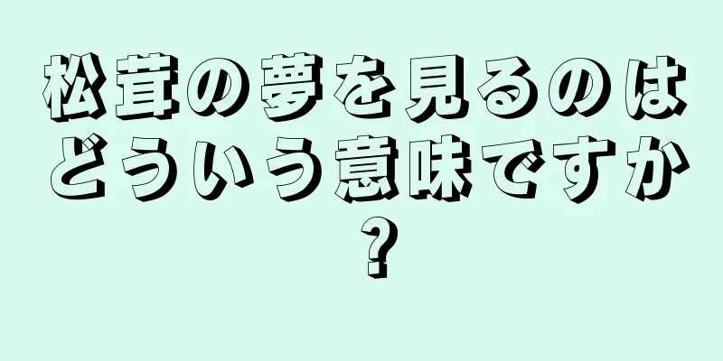松茸の夢を見るのはどういう意味ですか？
