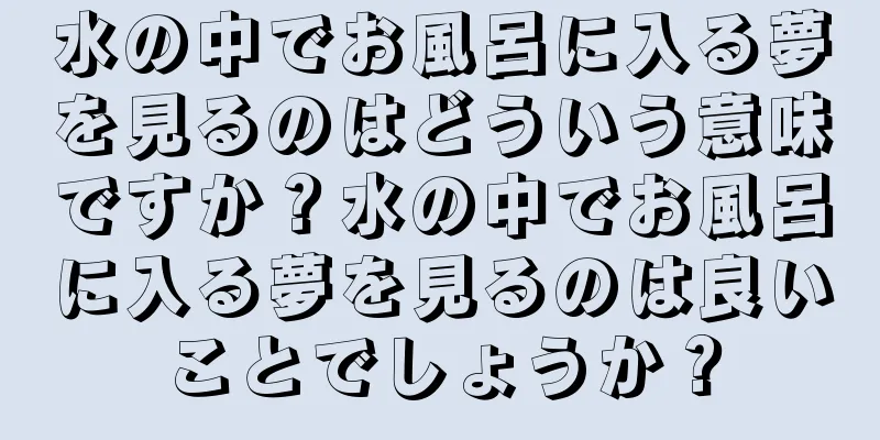 水の中でお風呂に入る夢を見るのはどういう意味ですか？水の中でお風呂に入る夢を見るのは良いことでしょうか？