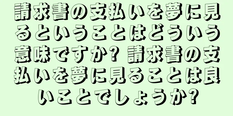 請求書の支払いを夢に見るということはどういう意味ですか? 請求書の支払いを夢に見ることは良いことでしょうか?