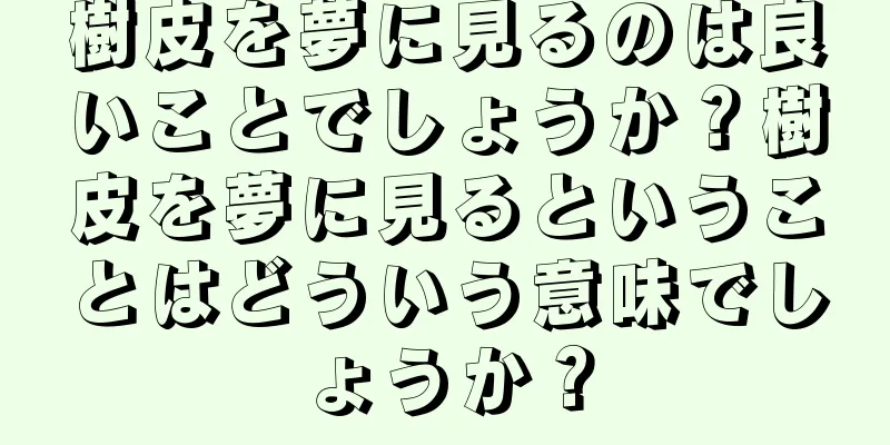 樹皮を夢に見るのは良いことでしょうか？樹皮を夢に見るということはどういう意味でしょうか？