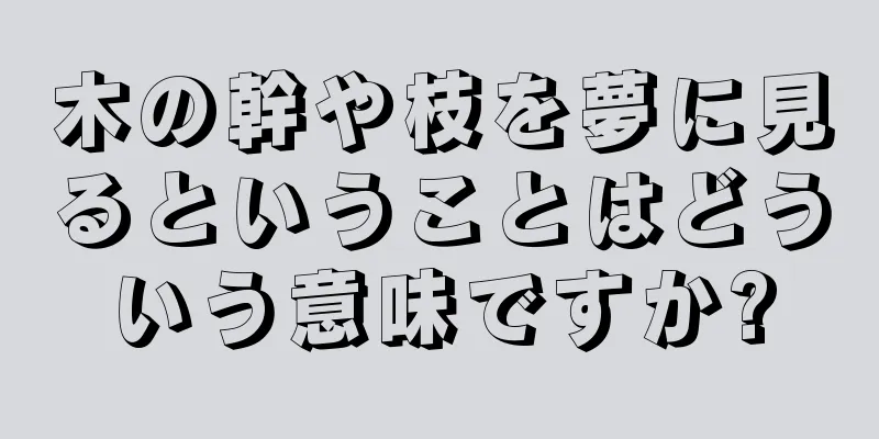 木の幹や枝を夢に見るということはどういう意味ですか?
