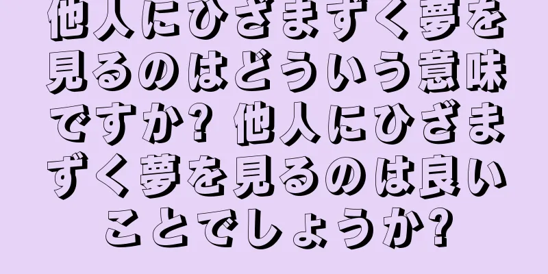 他人にひざまずく夢を見るのはどういう意味ですか? 他人にひざまずく夢を見るのは良いことでしょうか?