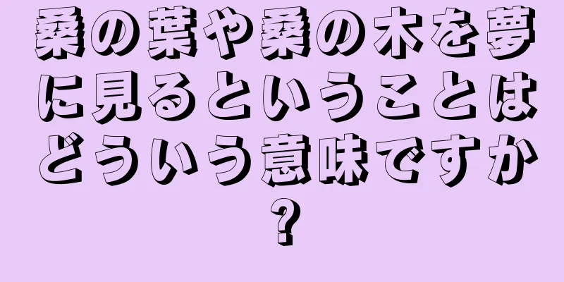 桑の葉や桑の木を夢に見るということはどういう意味ですか?