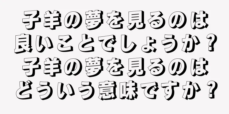 子羊の夢を見るのは良いことでしょうか？子羊の夢を見るのはどういう意味ですか？