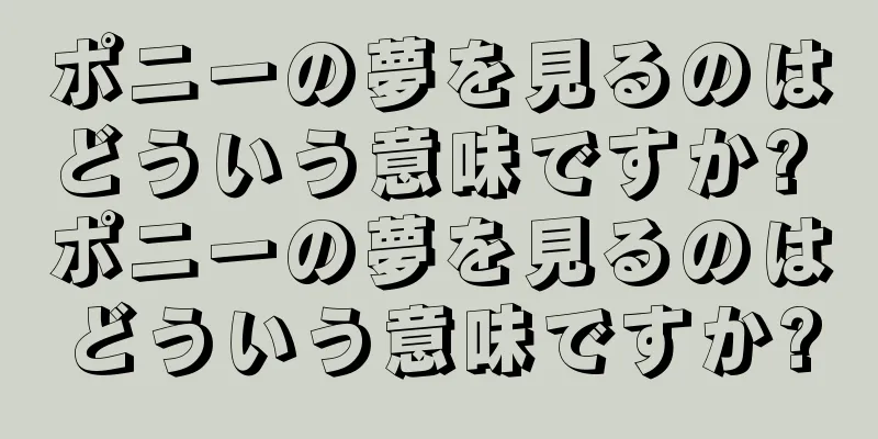 ポニーの夢を見るのはどういう意味ですか? ポニーの夢を見るのはどういう意味ですか?