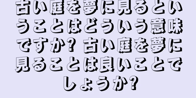 古い庭を夢に見るということはどういう意味ですか? 古い庭を夢に見ることは良いことでしょうか?