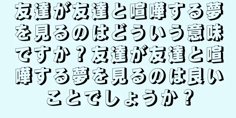 友達が友達と喧嘩する夢を見るのはどういう意味ですか？友達が友達と喧嘩する夢を見るのは良いことでしょうか？