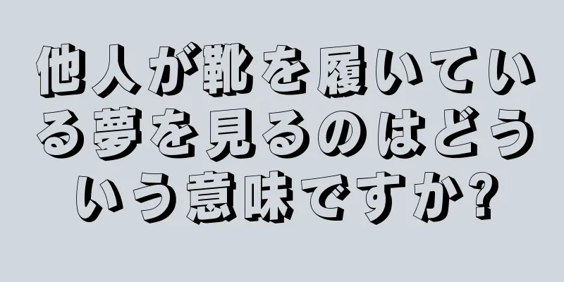 他人が靴を履いている夢を見るのはどういう意味ですか?