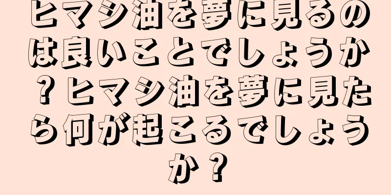 ヒマシ油を夢に見るのは良いことでしょうか？ヒマシ油を夢に見たら何が起こるでしょうか？