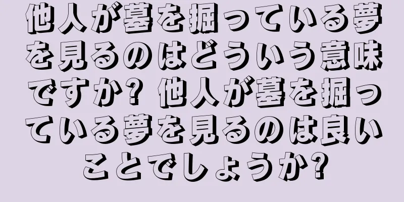 他人が墓を掘っている夢を見るのはどういう意味ですか? 他人が墓を掘っている夢を見るのは良いことでしょうか?