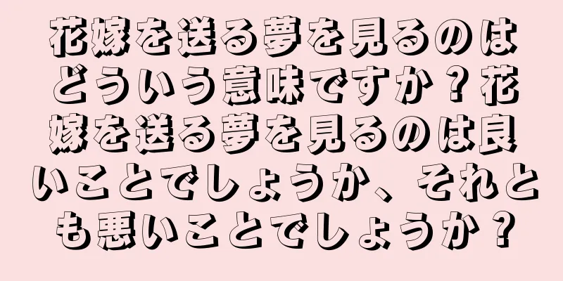 花嫁を送る夢を見るのはどういう意味ですか？花嫁を送る夢を見るのは良いことでしょうか、それとも悪いことでしょうか？