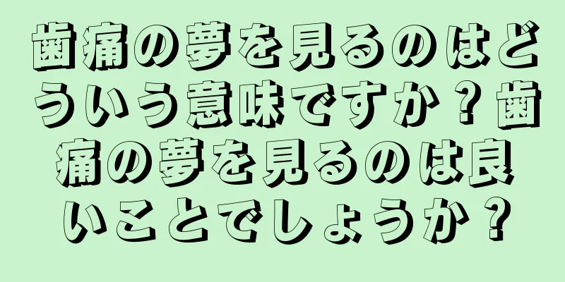 歯痛の夢を見るのはどういう意味ですか？歯痛の夢を見るのは良いことでしょうか？