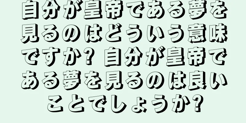 自分が皇帝である夢を見るのはどういう意味ですか? 自分が皇帝である夢を見るのは良いことでしょうか?
