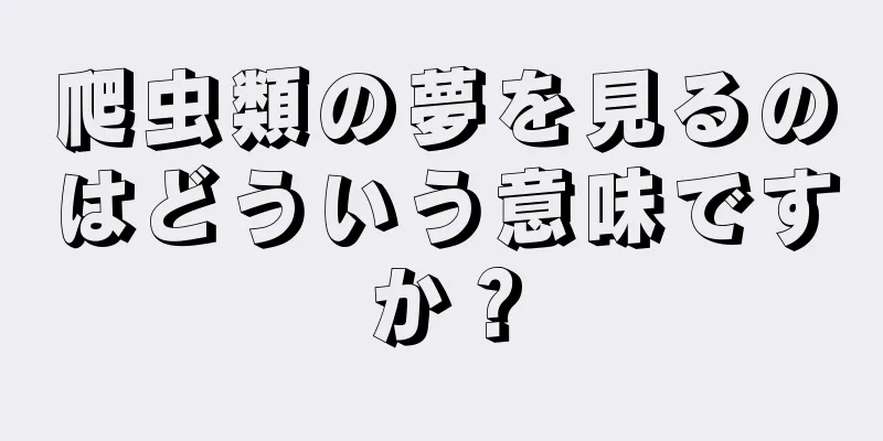 爬虫類の夢を見るのはどういう意味ですか？