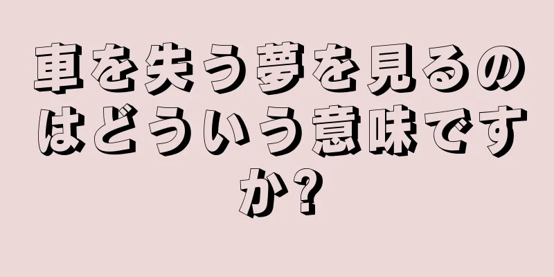 車を失う夢を見るのはどういう意味ですか?