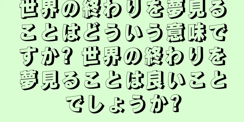世界の終わりを夢見ることはどういう意味ですか? 世界の終わりを夢見ることは良いことでしょうか?