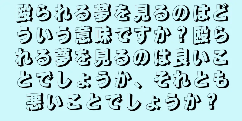 殴られる夢を見るのはどういう意味ですか？殴られる夢を見るのは良いことでしょうか、それとも悪いことでしょうか？