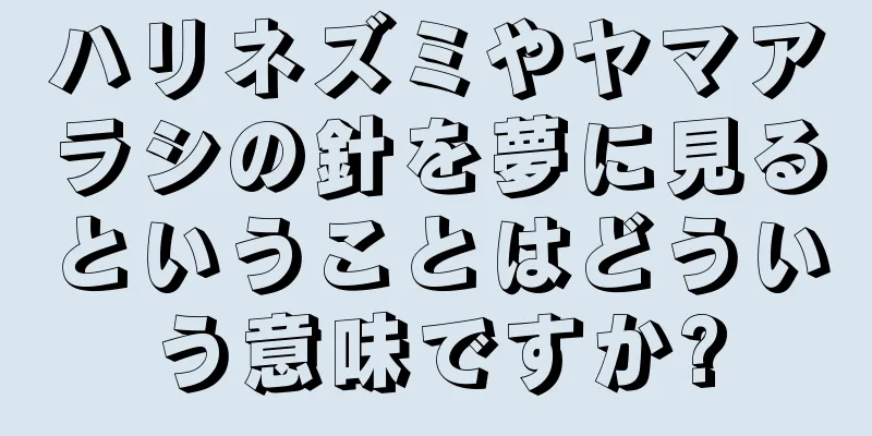 ハリネズミやヤマアラシの針を夢に見るということはどういう意味ですか?