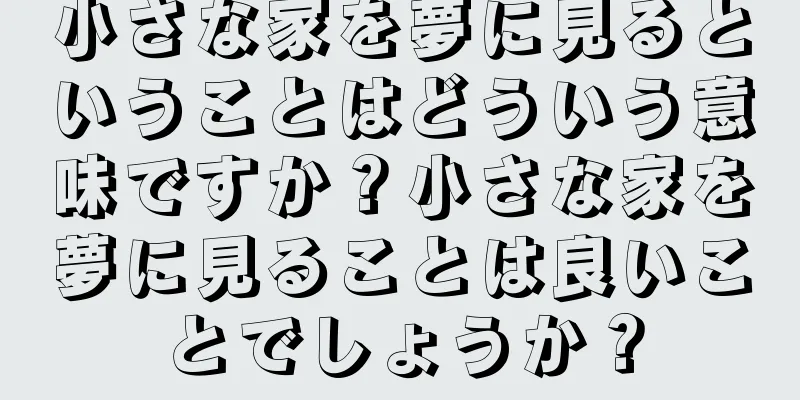 小さな家を夢に見るということはどういう意味ですか？小さな家を夢に見ることは良いことでしょうか？