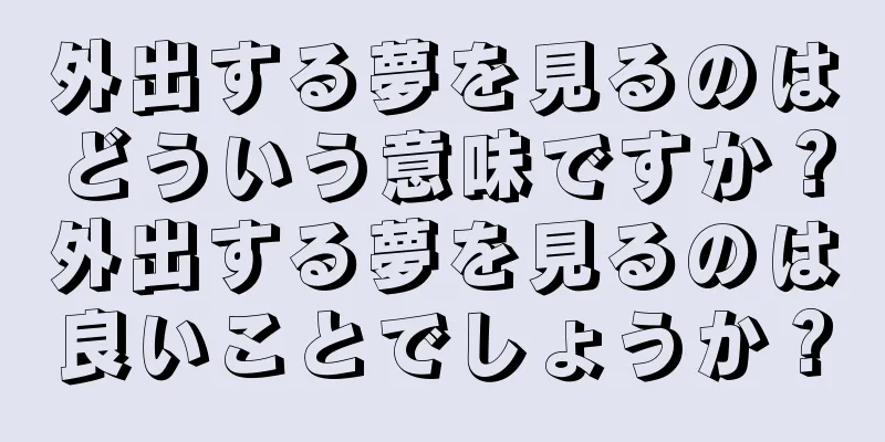 外出する夢を見るのはどういう意味ですか？外出する夢を見るのは良いことでしょうか？