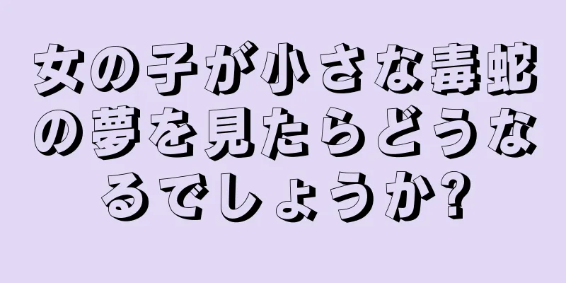 女の子が小さな毒蛇の夢を見たらどうなるでしょうか?