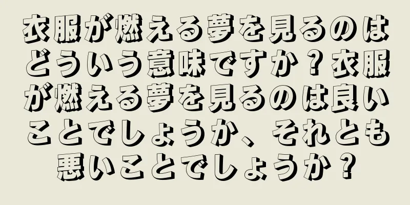 衣服が燃える夢を見るのはどういう意味ですか？衣服が燃える夢を見るのは良いことでしょうか、それとも悪いことでしょうか？