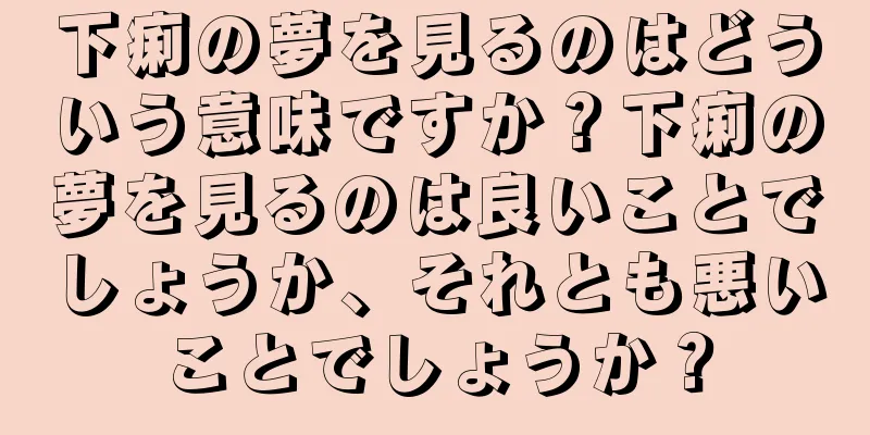 下痢の夢を見るのはどういう意味ですか？下痢の夢を見るのは良いことでしょうか、それとも悪いことでしょうか？