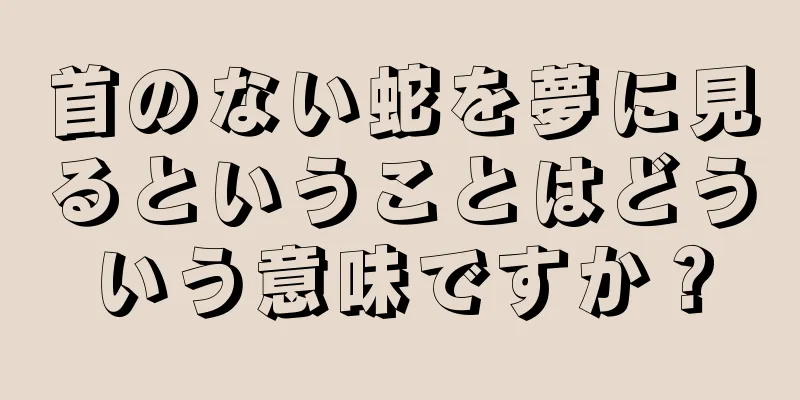 首のない蛇を夢に見るということはどういう意味ですか？