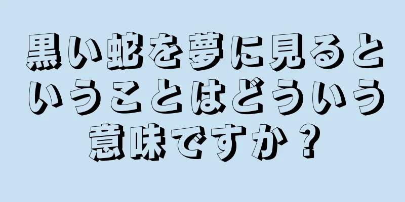 黒い蛇を夢に見るということはどういう意味ですか？