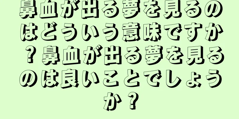 鼻血が出る夢を見るのはどういう意味ですか？鼻血が出る夢を見るのは良いことでしょうか？