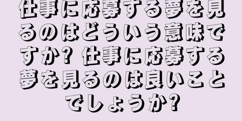 仕事に応募する夢を見るのはどういう意味ですか? 仕事に応募する夢を見るのは良いことでしょうか?