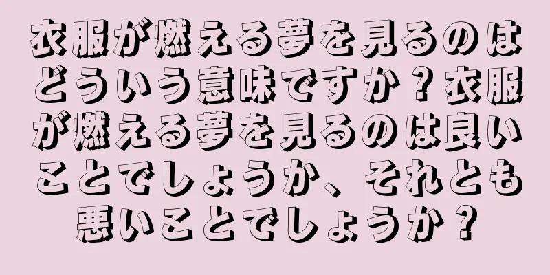 衣服が燃える夢を見るのはどういう意味ですか？衣服が燃える夢を見るのは良いことでしょうか、それとも悪いことでしょうか？