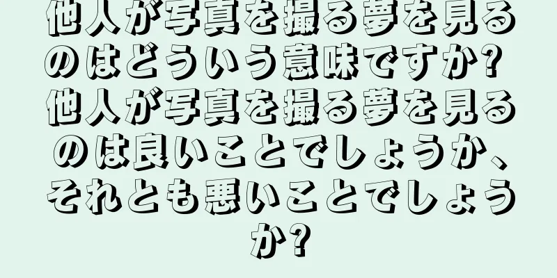 他人が写真を撮る夢を見るのはどういう意味ですか? 他人が写真を撮る夢を見るのは良いことでしょうか、それとも悪いことでしょうか?