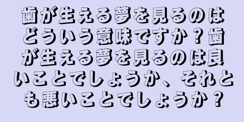 歯が生える夢を見るのはどういう意味ですか？歯が生える夢を見るのは良いことでしょうか、それとも悪いことでしょうか？