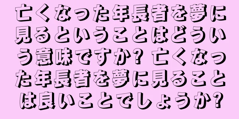 亡くなった年長者を夢に見るということはどういう意味ですか? 亡くなった年長者を夢に見ることは良いことでしょうか?