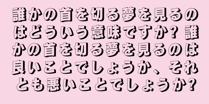 誰かの首を切る夢を見るのはどういう意味ですか? 誰かの首を切る夢を見るのは良いことでしょうか、それとも悪いことでしょうか?